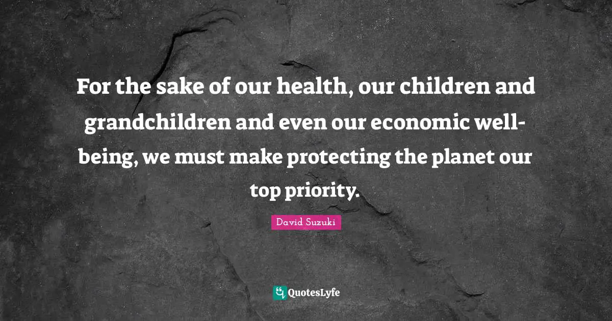 David Suzuki Quotes: "For the sake of our health, our children and grandchildren and even our economic well-being, we must make protecting the planet our top priority."