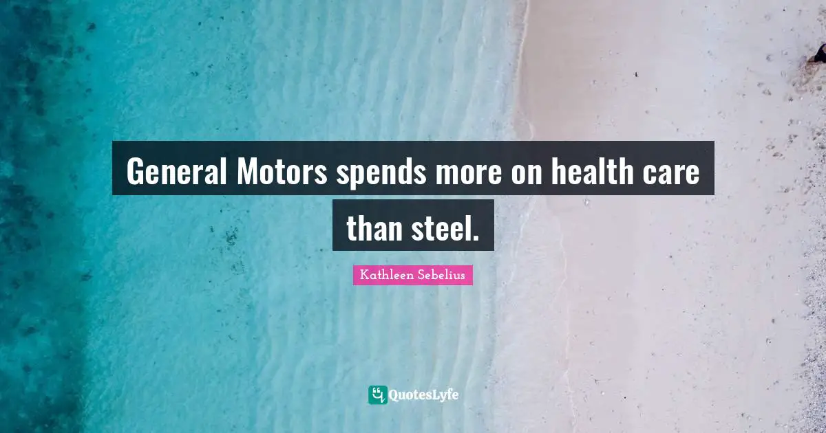 General Motors spends more on health care than steel.