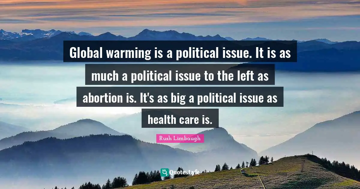 Global warming is a political issue. It is as much a political issue to the left as abortion is. It's as big a political issue as health care is.