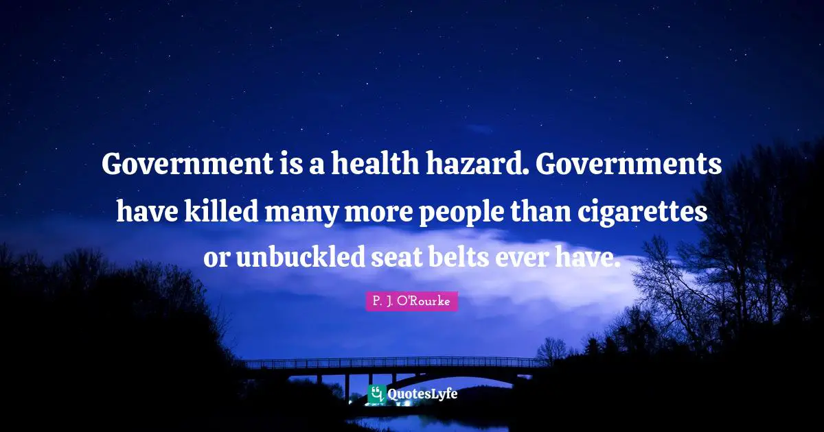 Government is a health hazard. Governments have killed many more people than cigarettes or unbuckled seat belts ever have.