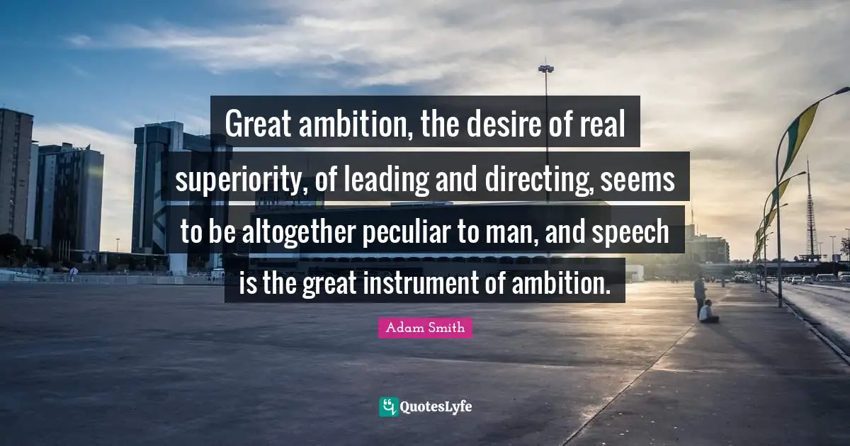 Adam Smith Quotes: Great ambition, the desire of real superiority, of leading and directing, seems to be altogether peculiar to man, and speech is the great instrument of ambition.