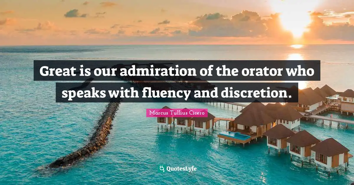 Marcus Tullius Cicero Quotes: "Great is our admiration of the orator who speaks with fluency and discretion."