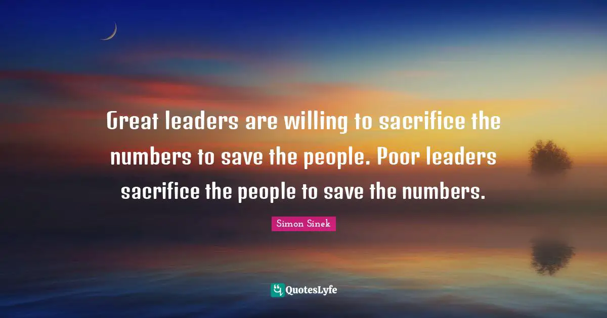 Simon Sinek Quotes: Great leaders are willing to sacrifice the numbers to save the people. Poor leaders sacrifice the people to save the numbers.