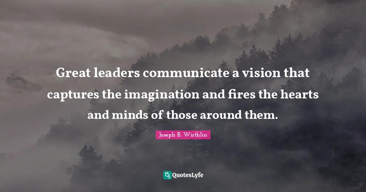 Great leaders communicate a vision that captures the imagination and fires the hearts and minds of those around them.