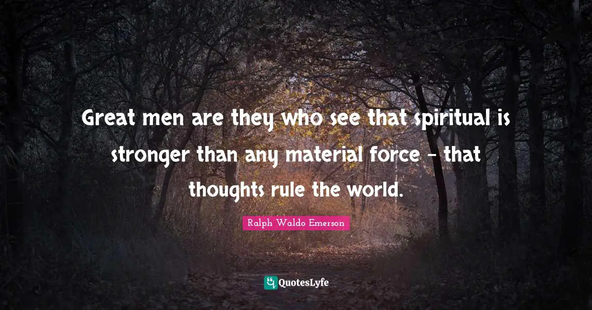 Great men are they who see that spiritual is stronger than any material force - that thoughts rule the world.