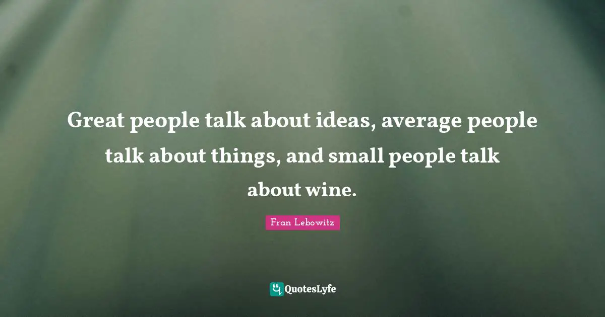Great people talk about ideas, average people talk about things, and small people talk about wine.