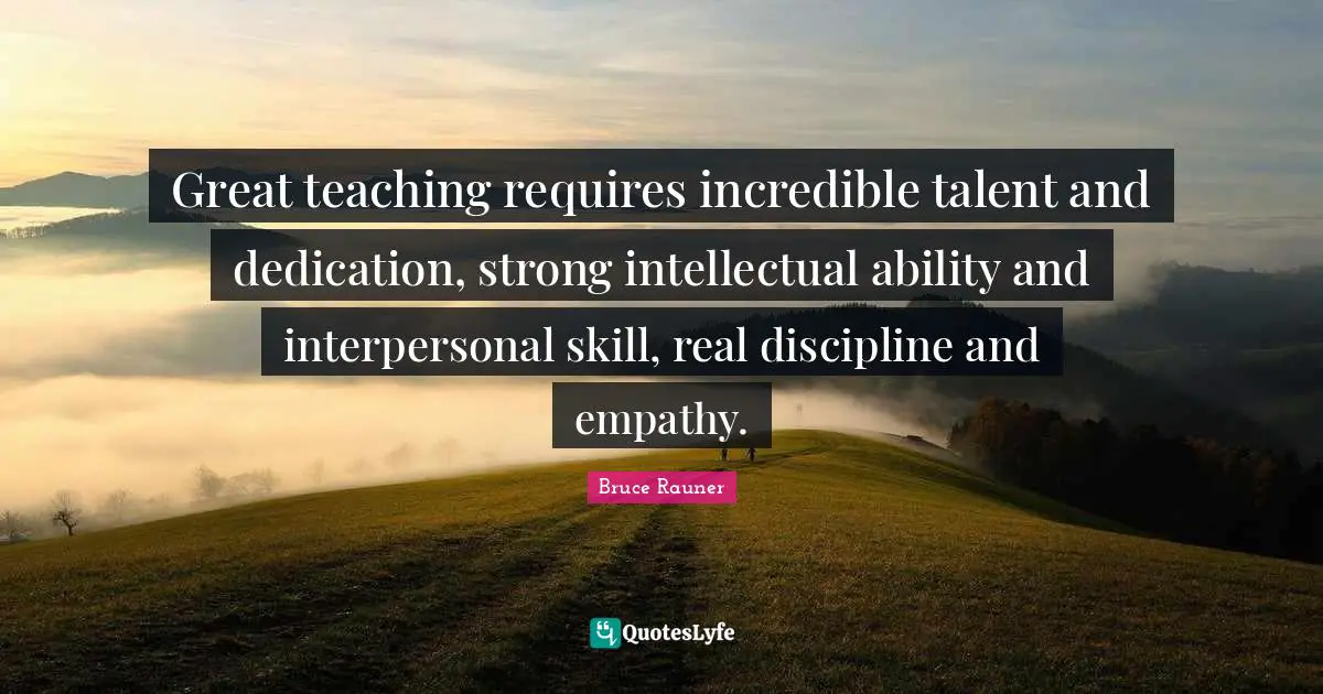 Great teaching requires incredible talent and dedication, strong intellectual ability and interpersonal skill, real discipline and empathy.