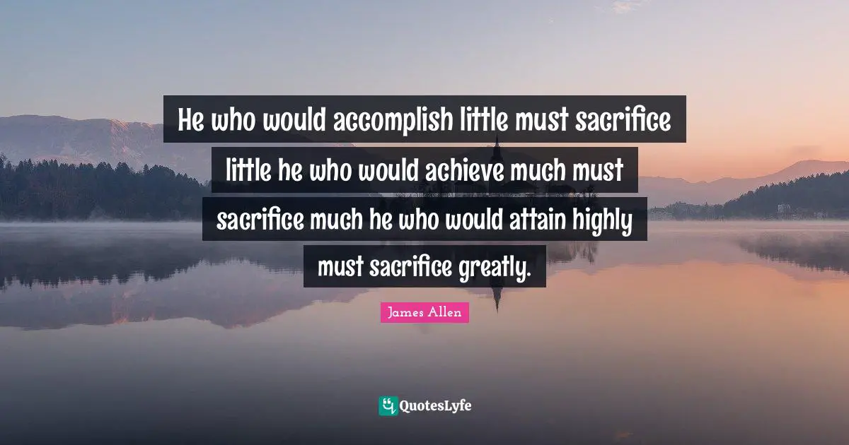 He who would accomplish little must sacrifice little he who would achieve much must sacrifice much he who would attain highly must sacrifice greatly.