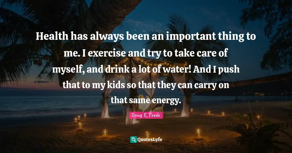 Health has always been an important thing to me. I exercise and try to take care of myself, and drink a lot of water! And I push that to my kids so that they can carry on that same energy.