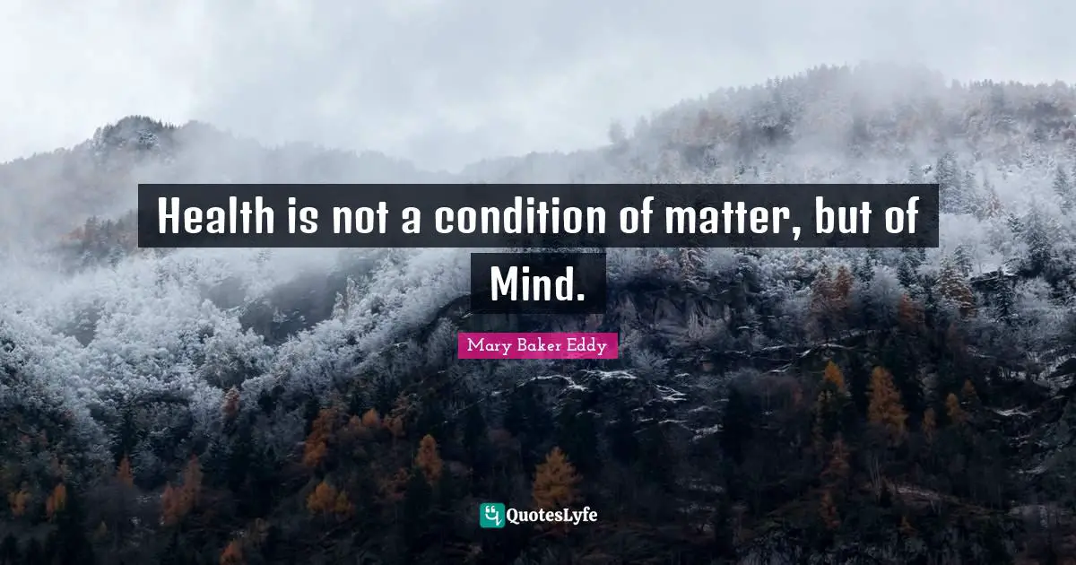 Mary Baker Eddy Quotes: "Health is not a condition of matter, but of Mind."