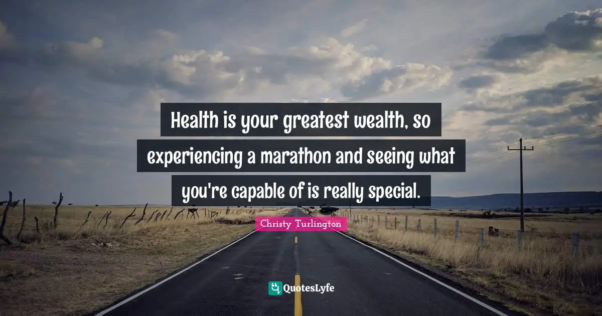 Health is your greatest wealth, so experiencing a marathon and seeing what you're capable of is really special.
