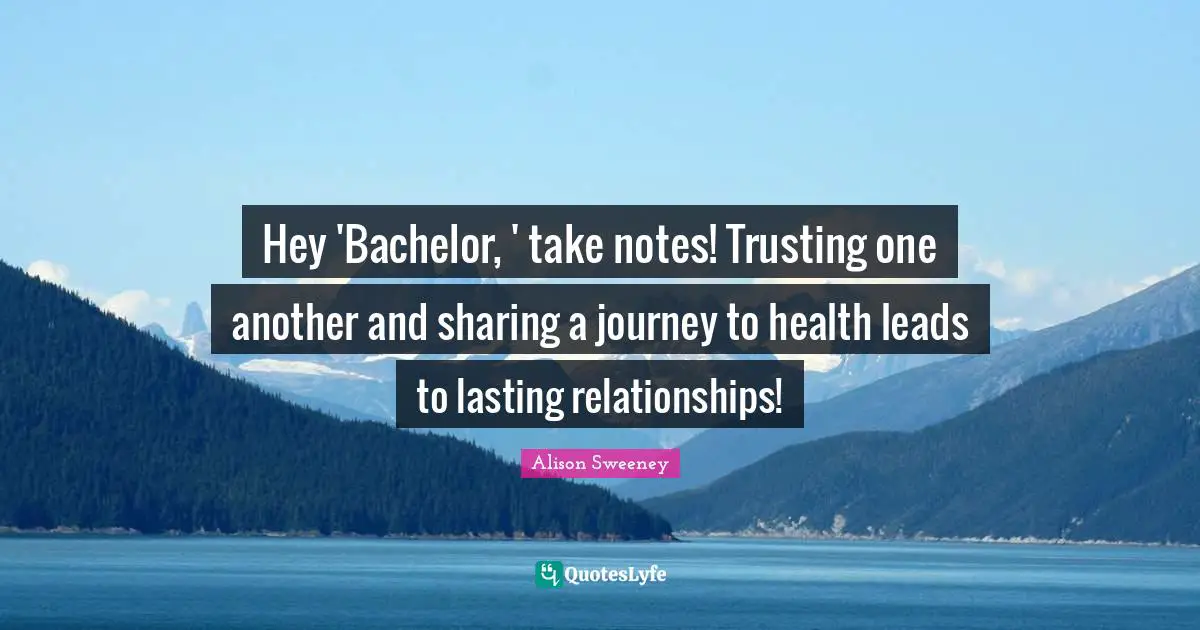 Alison Sweeney Quotes: "Hey 'Bachelor, ' take notes! Trusting one another and sharing a journey to health leads to lasting relationships!"