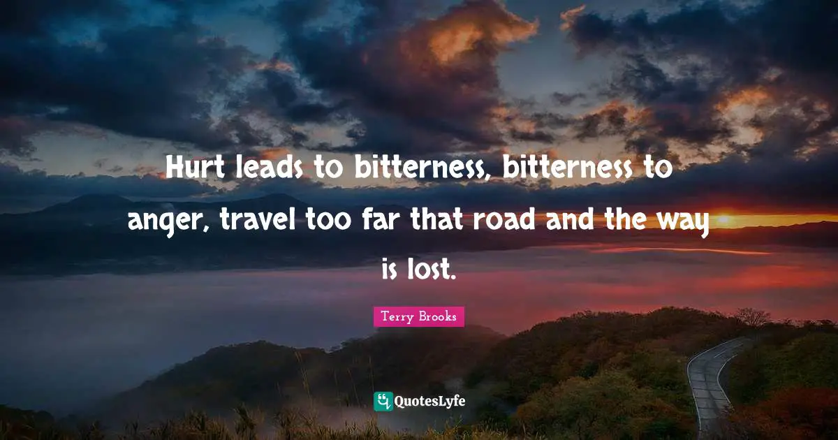 Hurt leads to bitterness, bitterness to anger, travel too far that road and the way is lost.