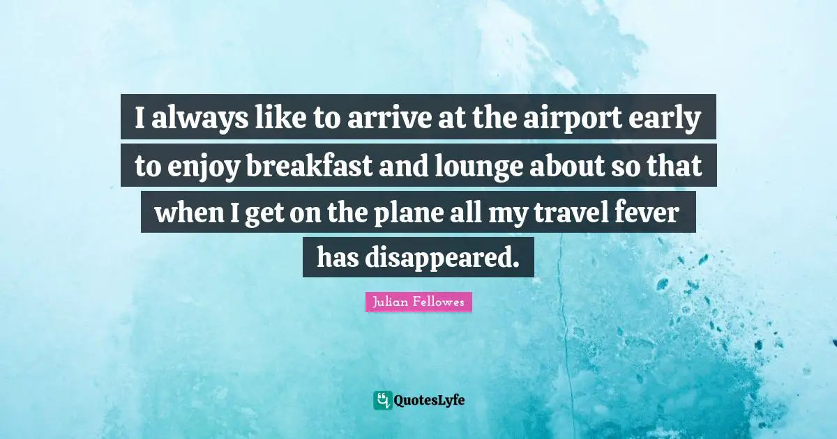Do It Early Quotes: "I always like to arrive at the airport early to enjoy breakfast and lounge about so that when I get on the plane all my travel fever has disappeared."