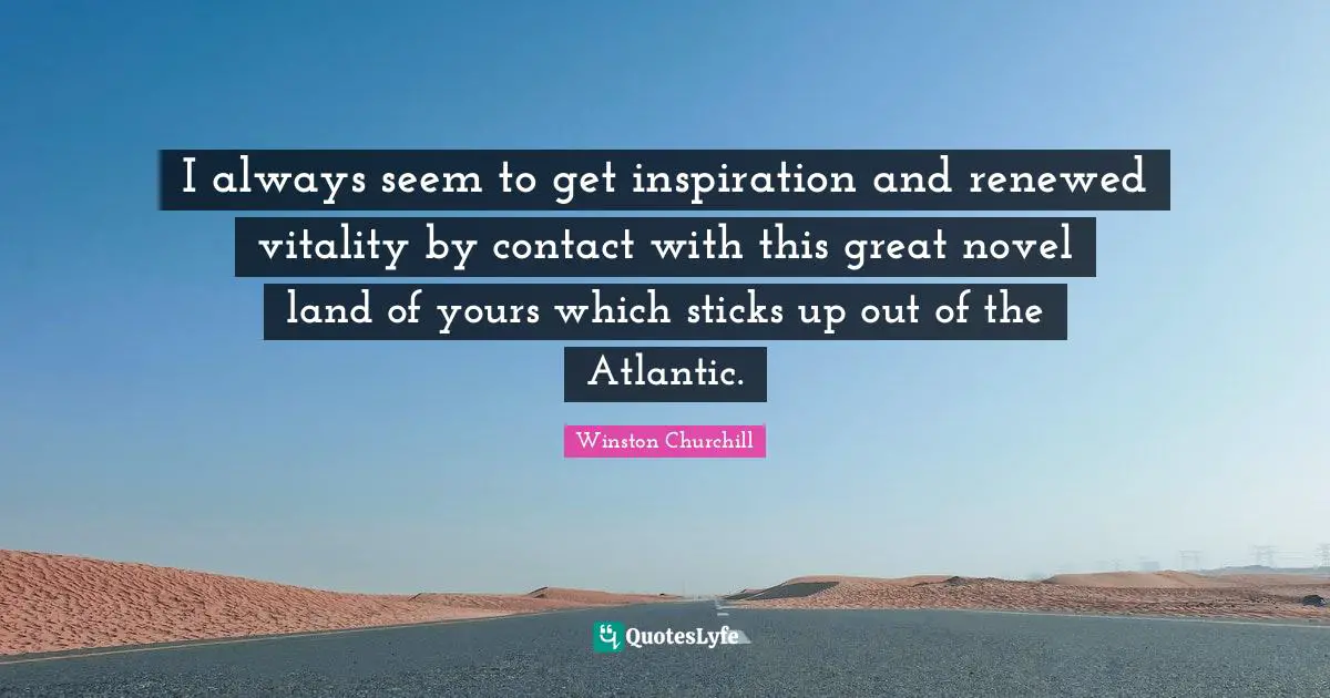I always seem to get inspiration and renewed vitality by contact with this great novel land of yours which sticks up out of the Atlantic.