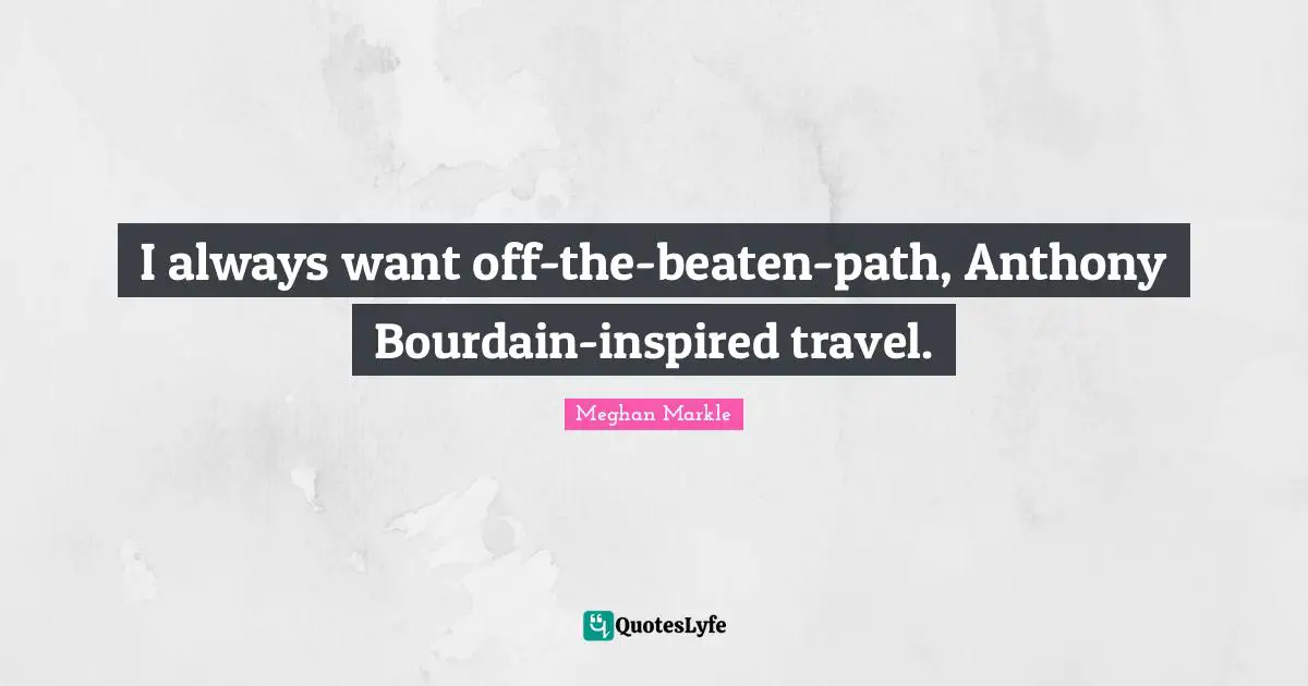 I always want off-the-beaten-path, Anthony Bourdain-inspired travel.