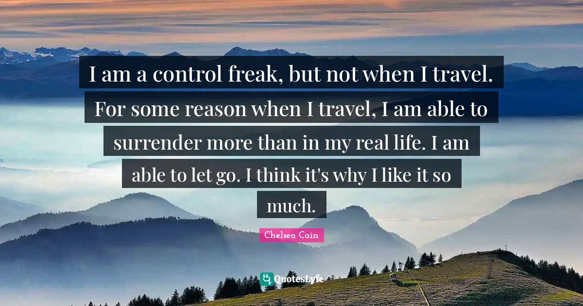 I am a control freak, but not when I travel. For some reason when I travel, I am able to surrender more than in my real life. I am able to let go. I think it's why I like it so much.