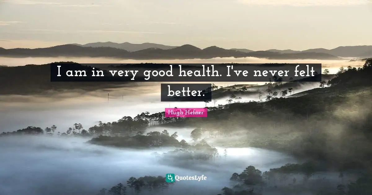 I am in very good health. I've never felt better.