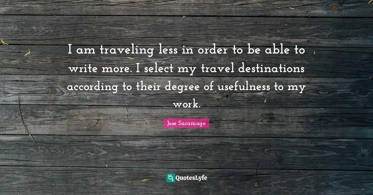 I am traveling less in order to be able to write more. I select my travel destinations according to their degree of usefulness to my work.
