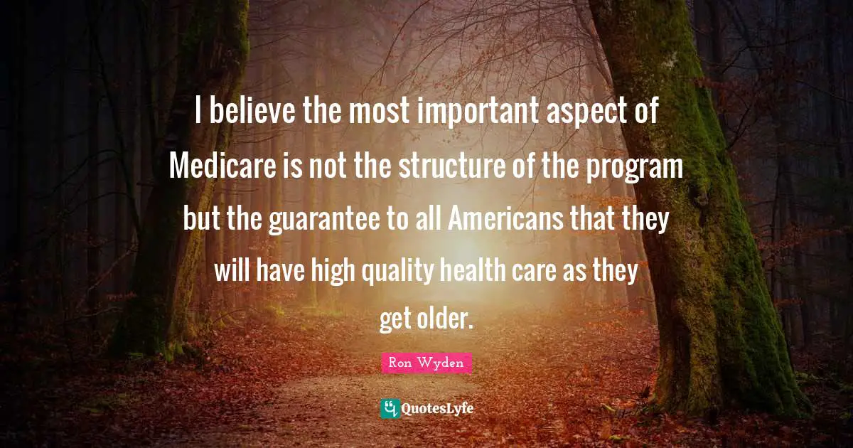 I believe the most important aspect of Medicare is not the structure of the program but the guarantee to all Americans that they will have high quality health care as they get older.