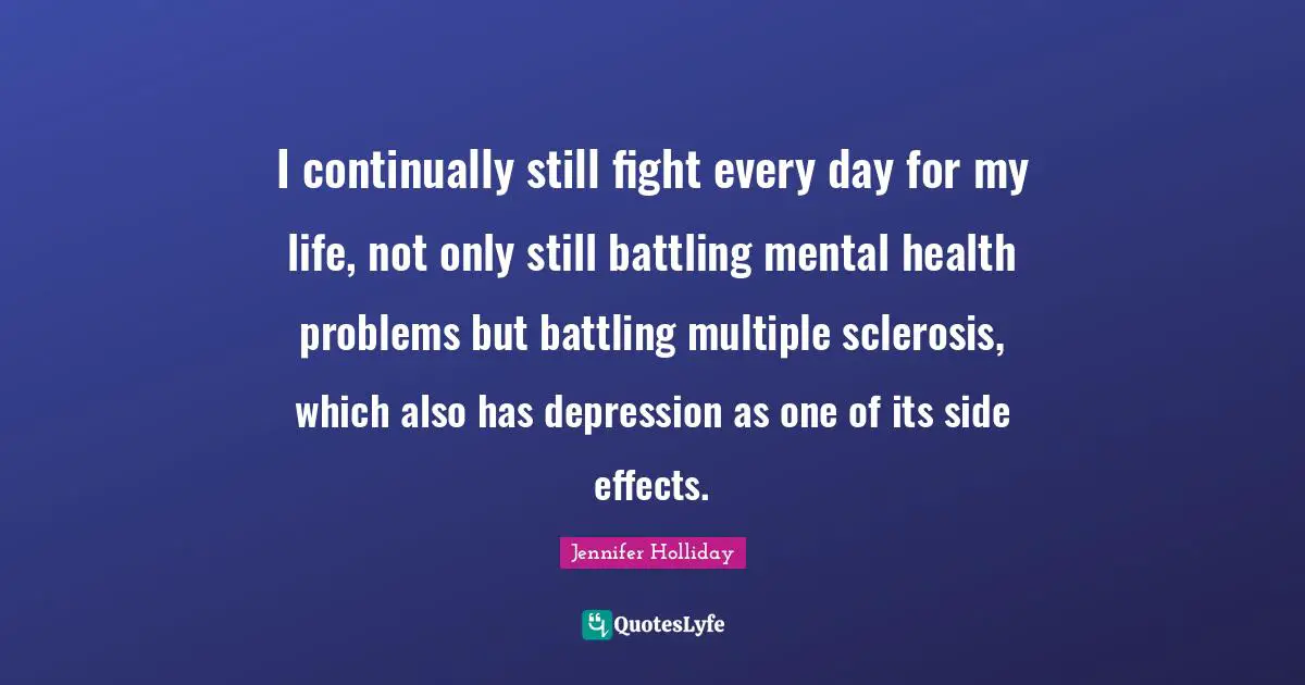 I continually still fight every day for my life, not only still battling mental health problems but battling multiple sclerosis, which also has depression as one of its side effects.