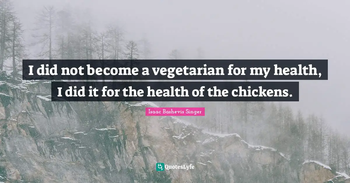 I did not become a vegetarian for my health, I did it for the health of the chickens.