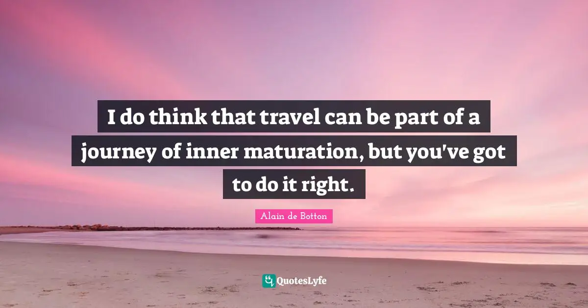 I do think that travel can be part of a journey of inner maturation, but you've got to do it right.