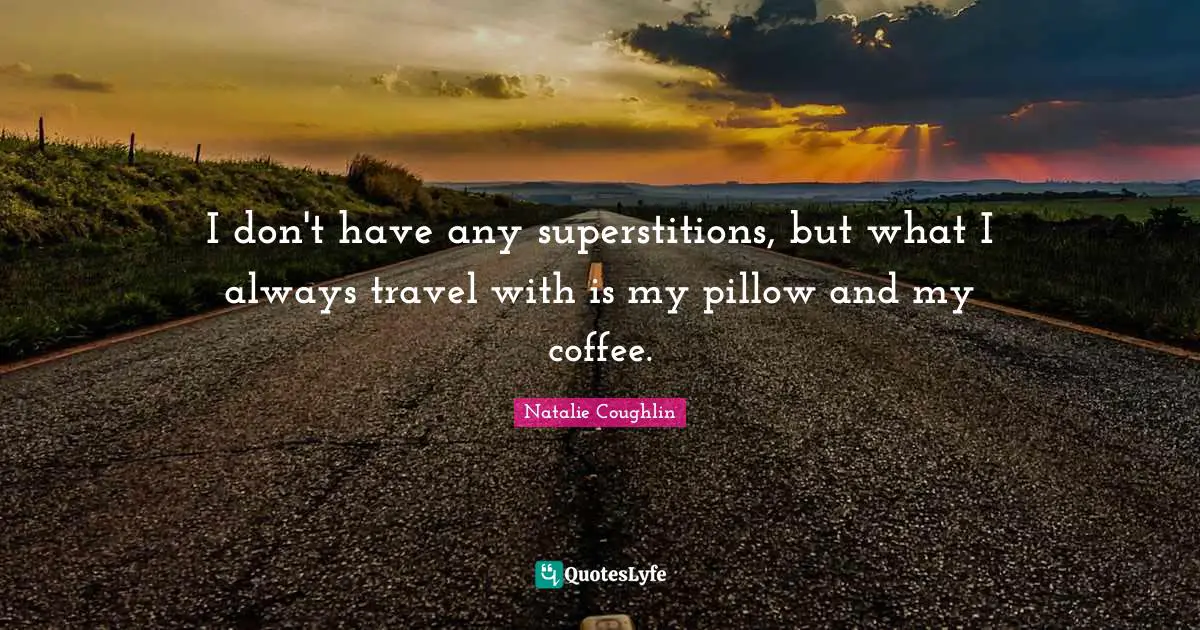 I don't have any superstitions, but what I always travel with is my pillow and my coffee.