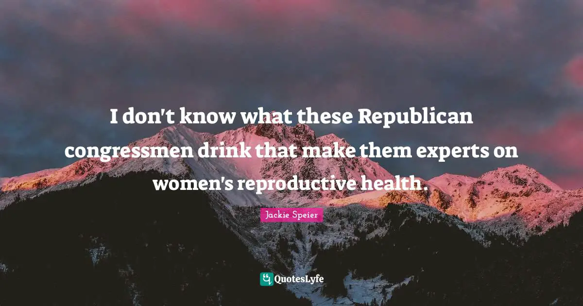 I don't know what these Republican congressmen drink that make them experts on women's reproductive health.