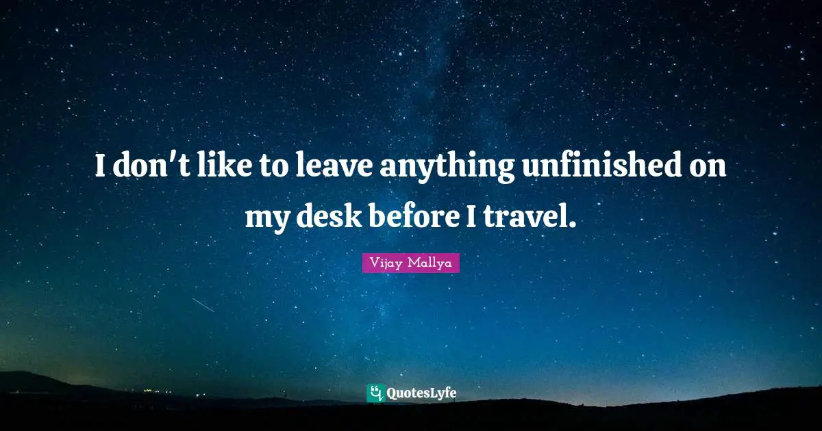 I don't like to leave anything unfinished on my desk before I travel.