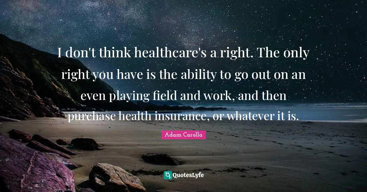 Healthcare Quotes: "I don't think healthcare's a right. The only right you have is the ability to go out on an even playing field and work, and then purchase health insurance, or whatever it is."