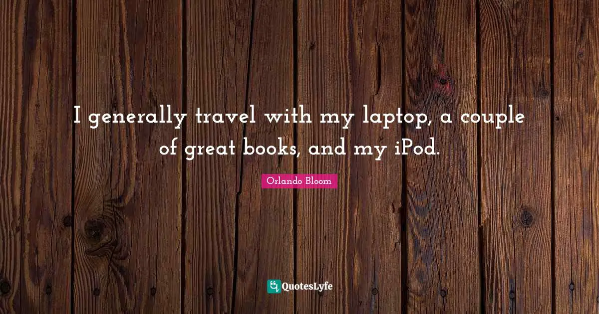 I generally travel with my laptop, a couple of great books, and my iPod.