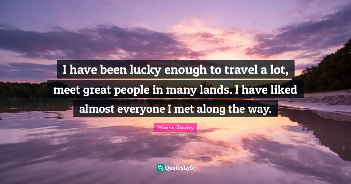 I have been lucky enough to travel a lot, meet great people in many lands. I have liked almost everyone I met along the way.