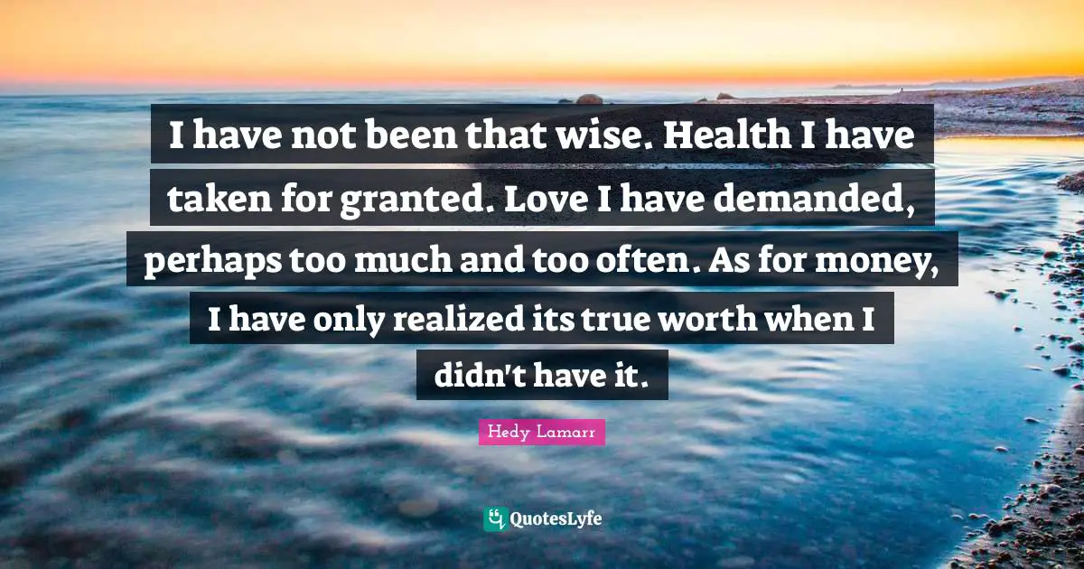 Hedy Lamarr Quotes: "I have not been that wise. Health I have taken for granted. Love I have demanded, perhaps too much and too often. As for money, I have only realized its true worth when I didn't have it."