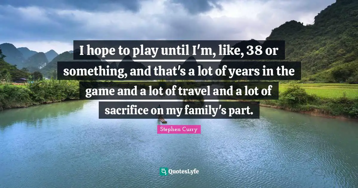 Stephen Curry Quotes: "I hope to play until I'm, like, 38 or something, and that's a lot of years in the game and a lot of travel and a lot of sacrifice on my family's part."