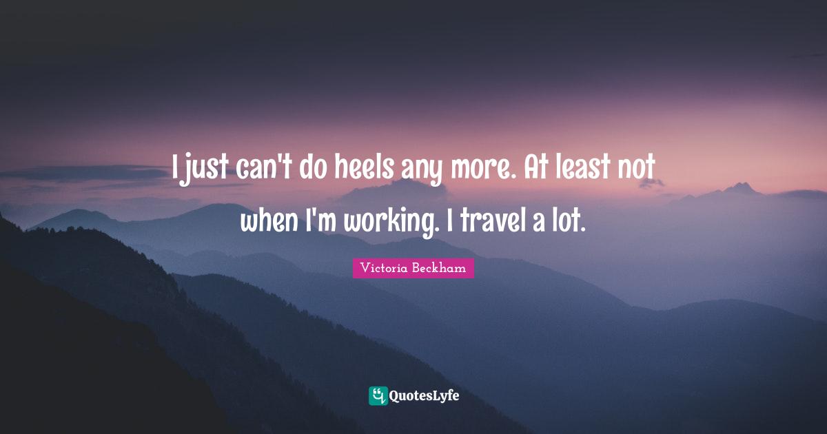 I just can't do heels any more. At least not when I'm working. I travel a lot.