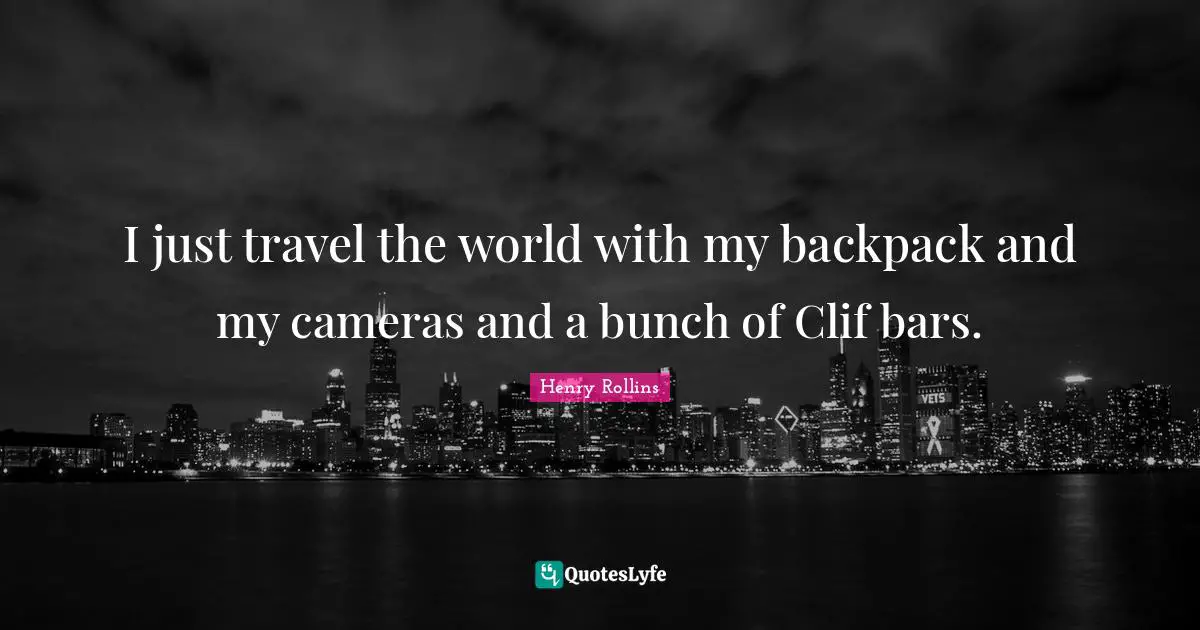 I just travel the world with my backpack and my cameras and a bunch of Clif bars.