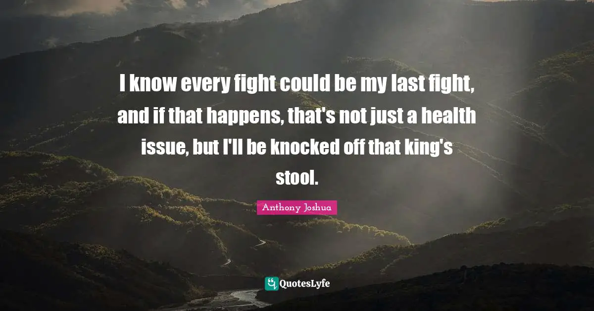 Anthony Joshua Quotes: "I know every fight could be my last fight, and if that happens, that's not just a health issue, but I'll be knocked off that king's stool."