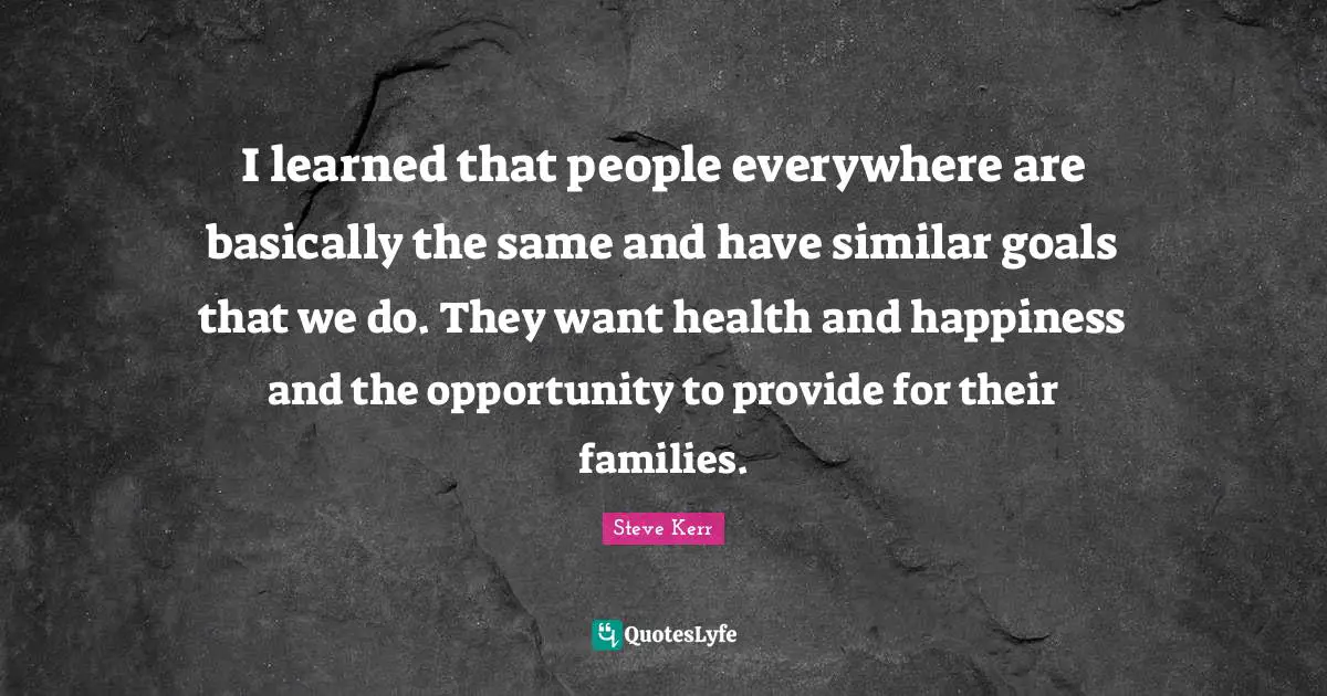 M.E. Kerr Quotes: "I learned that people everywhere are basically the same and have similar goals that we do. They want health and happiness and the opportunity to provide for their families."