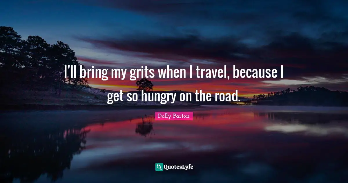 I'll bring my grits when I travel, because I get so hungry on the road.