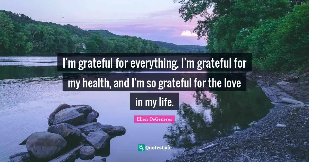 I'm grateful for everything. I'm grateful for my health, and I'm so grateful for the love in my life.