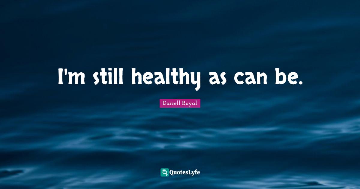 I'm still healthy as can be.