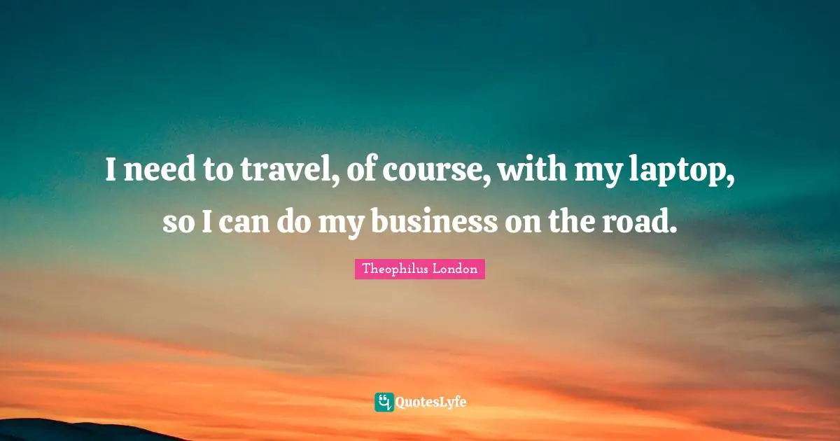 Theophilus London Quotes: "I need to travel, of course, with my laptop, so I can do my business on the road."