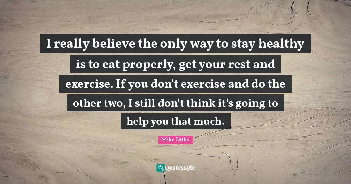 I really believe the only way to stay healthy is to eat properly, get your rest and exercise. If you don't exercise and do the other two, I still don't think it's going to help you that much.