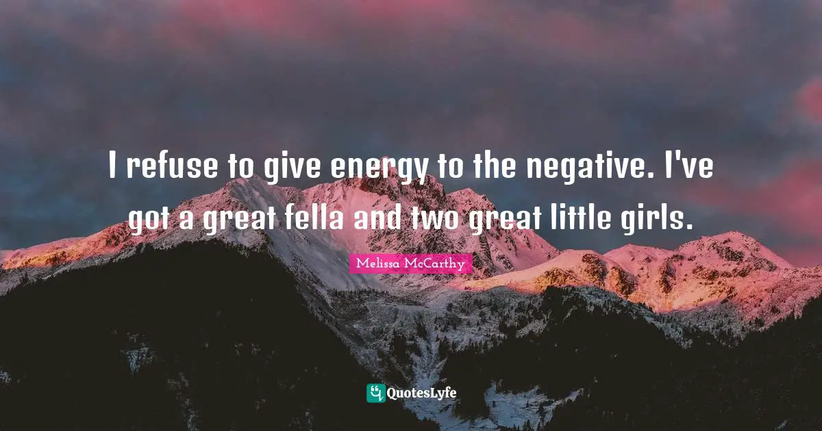 I refuse to give energy to the negative. I've got a great fella and two great little girls.
