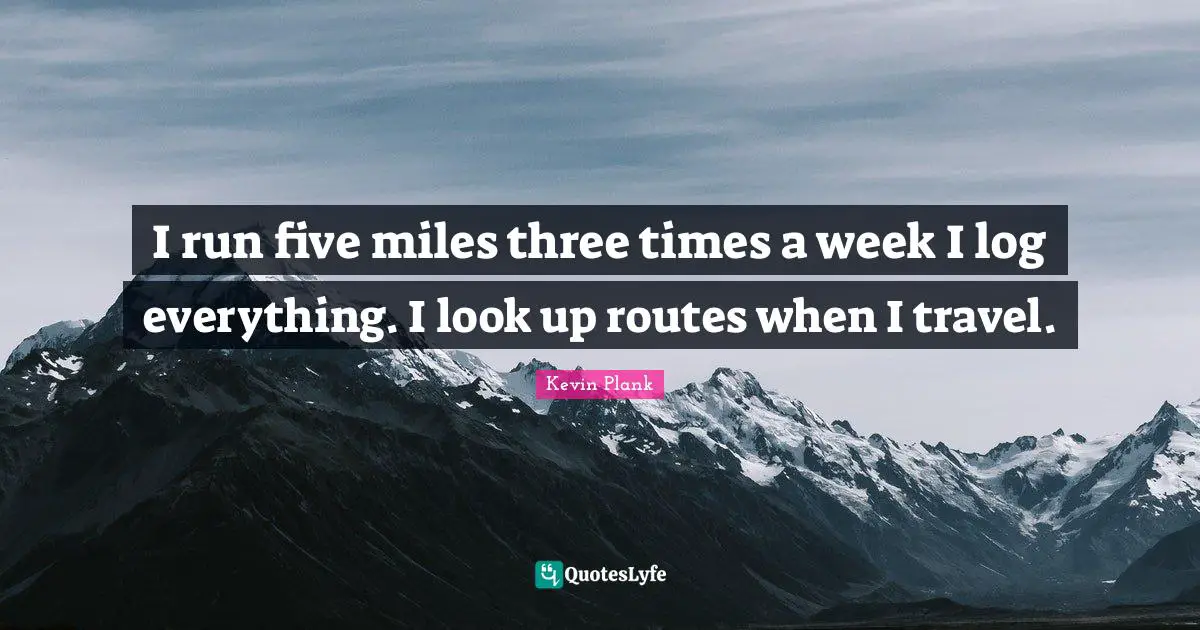 I run five miles three times a week I log everything. I look up routes when I travel.