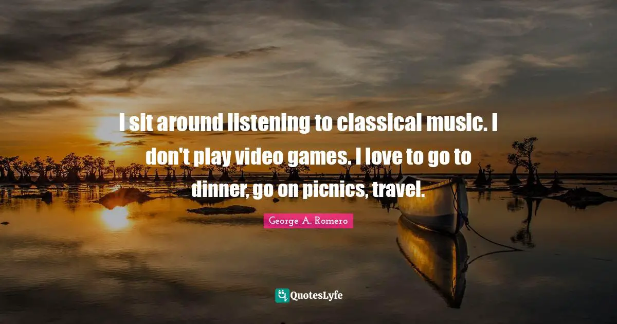 Video Games Quotes: "I sit around listening to classical music. I don't play video games. I love to go to dinner, go on picnics, travel."