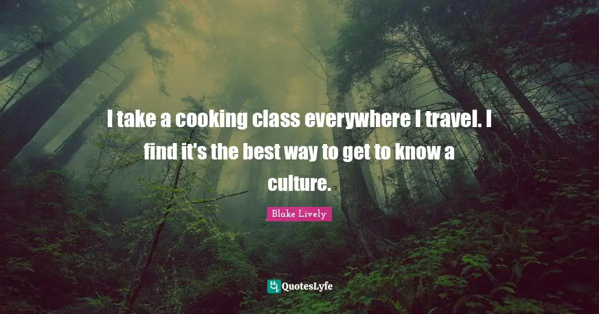 I take a cooking class everywhere I travel. I find it's the best way to get to know a culture.