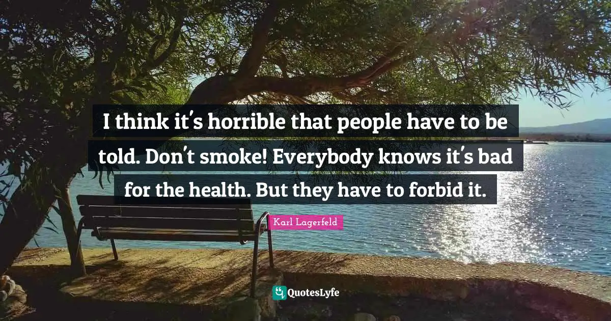 I think it's horrible that people have to be told. Don't smoke! Everybody knows it's bad for the health. But they have to forbid it.