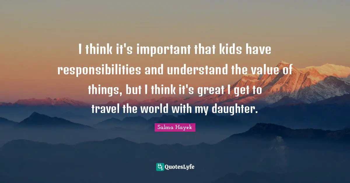 I think it's important that kids have responsibilities and understand the value of things, but I think it's great I get to travel the world with my daughter.
